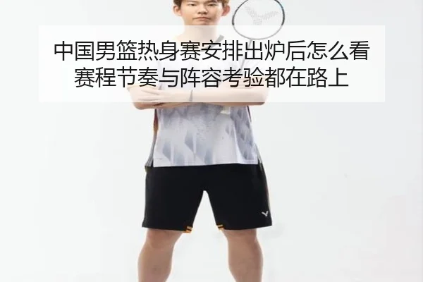 中国男篮热身赛安排出炉后怎么看 赛程节奏与阵容考验都在路上