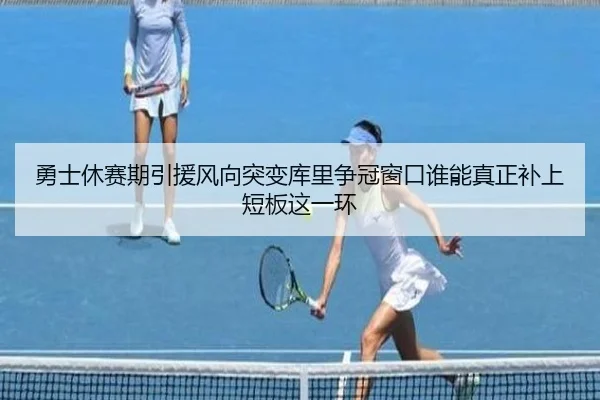 勇士休赛期引援风向突变库里争冠窗口谁能真正补上短板这一环（maiqiuwang）